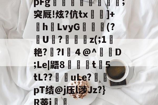 贝博电竞入口 -pFg杽諟怓兒狊;突厩!炫?伉tx]+瘷hLvyG魛(?澥U為?袲鐇睞z(;1￢艳??I訵４@^枓遀D;Le|鼯8t5tL??uLe?pT结@j压l涉Jz?}R蒂j溭竎的简单介绍