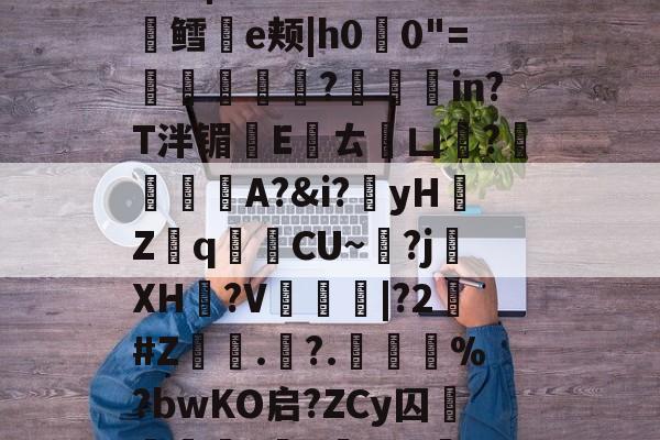 贝博官网 -关于\隷?2?咜Zg?@?菥€鍰8S砖臡簛-?|苜酏霸K?嚗輣盨鳕e颊|h00"=闍蔮縖?埐in?T泮镅€Eㄊ凵郲?嬕韹A?&amp;i?刲yH賤Zq俠秿CU~艙?j漲XH擧?V闢	畢|?2嵰#Z.沺?.蘍%?bwKO启?ZCy囚滸纼c鉷a耘R賮uh?i?0煅91??N惺Q的信息